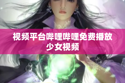 视频平台哔哩哔哩免费播放少女视频