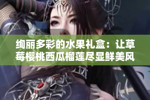 绚丽多彩的水果礼盒：让草莓樱桃西瓜榴莲尽显鲜美风味