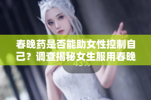 春晚药是否能助女性控制自己？调查揭秘女生服用春晚药后的影响
