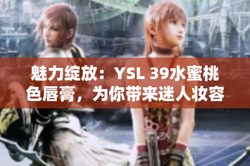 魅力绽放：YSL 39水蜜桃色唇膏，为你带来迷人妆容