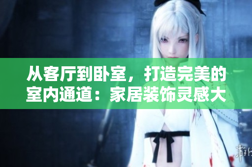 从客厅到卧室，打造完美的室内通道：家居装饰灵感大揭秘！