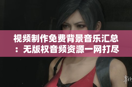 视频制作免费背景音乐汇总：无版权音频资源一网打尽