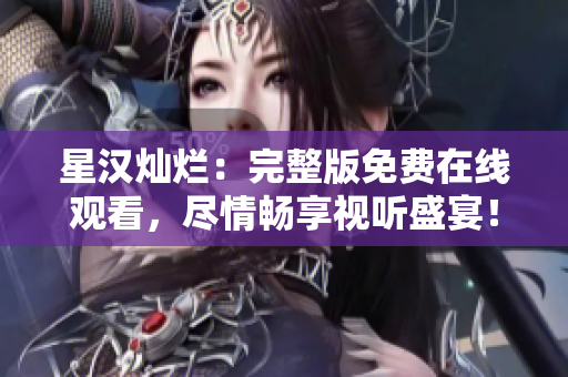 星汉灿烂：完整版免费在线观看，尽情畅享视听盛宴！