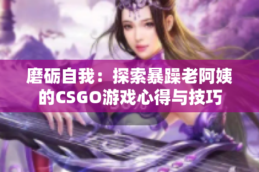 磨砺自我：探索暴躁老阿姨的CSGO游戏心得与技巧