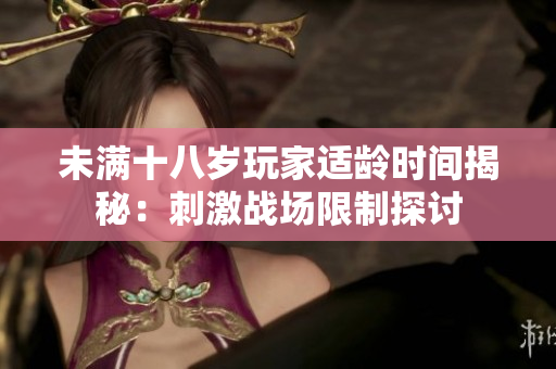 未满十八岁玩家适龄时间揭秘：刺激战场限制探讨