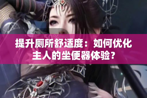 提升厕所舒适度：如何优化主人的坐便器体验？