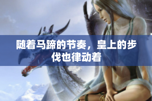随着马蹄的节奏，皇上的步伐也律动着
