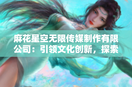 麻花星空无限传媒制作有限公司：引领文化创新，探索无限可能