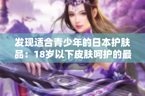 发现适合青少年的日本护肤品：18岁以下皮肤呵护的最佳选择