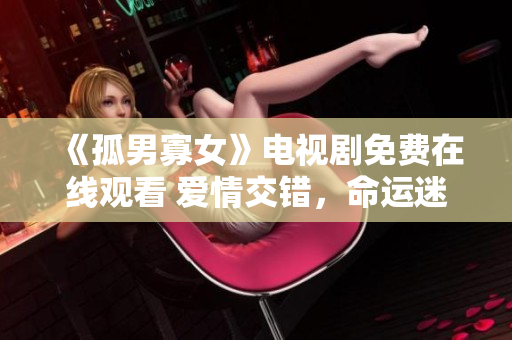 《孤男寡女》电视剧免费在线观看 爱情交错，命运迷离，感动细腻情感剖析