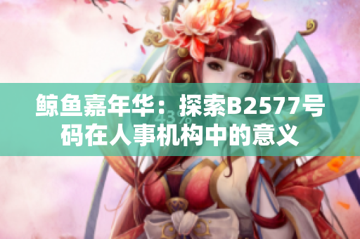 鲸鱼嘉年华：探索B2577号码在人事机构中的意义