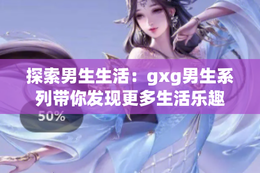 探索男生生活：gxg男生系列带你发现更多生活乐趣