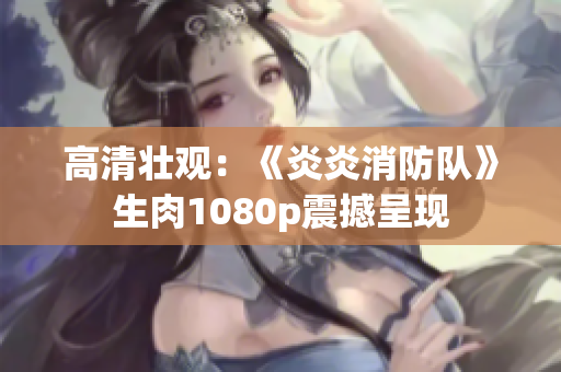 高清壮观：《炎炎消防队》生肉1080p震撼呈现