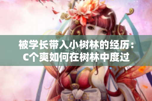被学长带入小树林的经历：C个爽如何在树林中度过