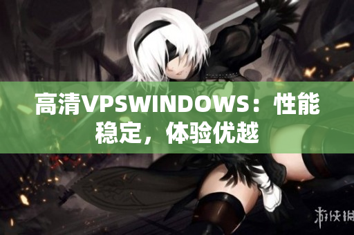 高清VPSWINDOWS：性能稳定，体验优越