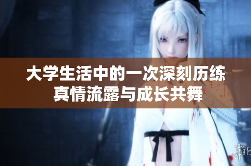 大学生活中的一次深刻历练 真情流露与成长共舞