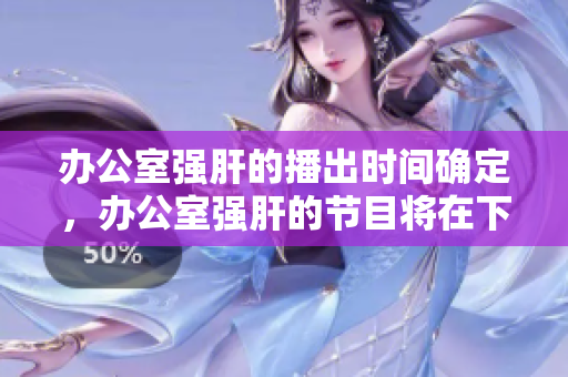 办公室强肝的播出时间确定，办公室强肝的节目将在下周一晚8点正式播出