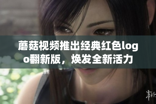 蘑菇视频推出经典红色logo翻新版，焕发全新活力