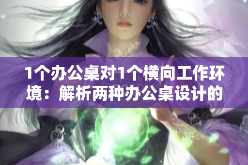 1个办公桌对1个横向工作环境：解析两种办公桌设计的优劣