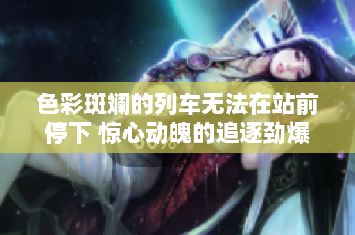 色彩斑斓的列车无法在站前停下 惊心动魄的追逐劲爆登场
