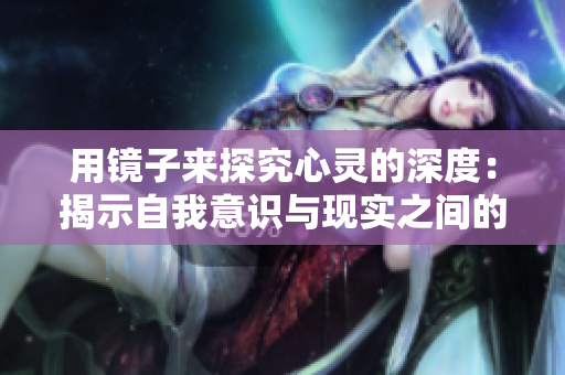 用镜子来探究心灵的深度：揭示自我意识与现实之间的交汇点