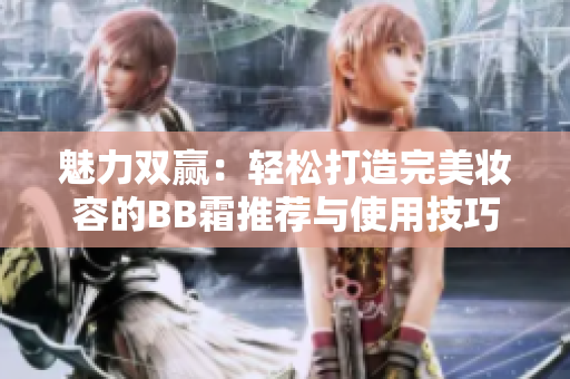 魅力双赢：轻松打造完美妆容的BB霜推荐与使用技巧大揭秘