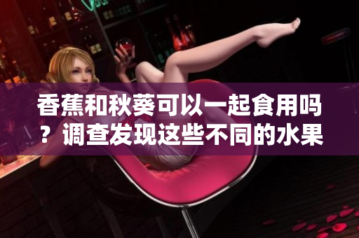 香蕉和秋葵可以一起食用吗？调查发现这些不同的水果蔬菜组合的可能性