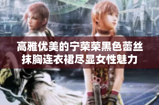 高雅优美的宁荣荣黑色蕾丝抹胸连衣裙尽显女性魅力