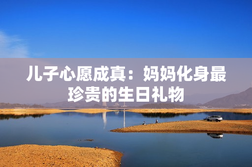 儿子心愿成真：妈妈化身最珍贵的生日礼物