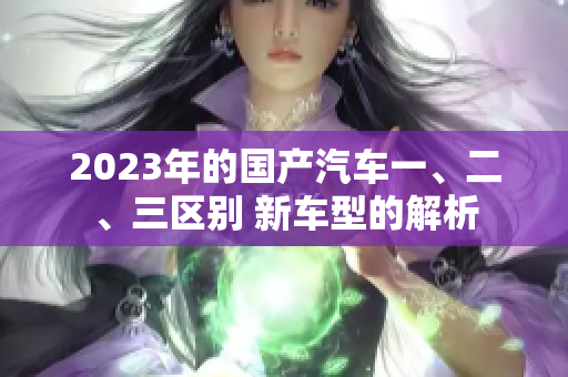 2023年的国产汽车一、二、三区别 新车型的解析