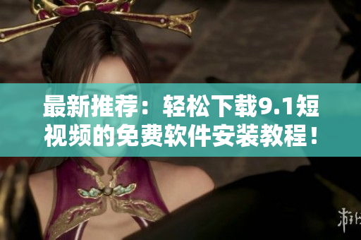 最新推荐：轻松下载9.1短视频的免费软件安装教程！