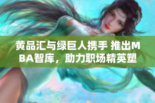 黄品汇与绿巨人携手 推出MBA智库，助力职场精英塑造卓越管理智慧