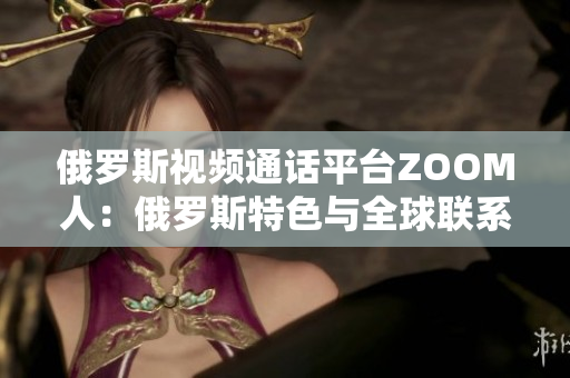 俄罗斯视频通话平台ZOOM人：俄罗斯特色与全球联系