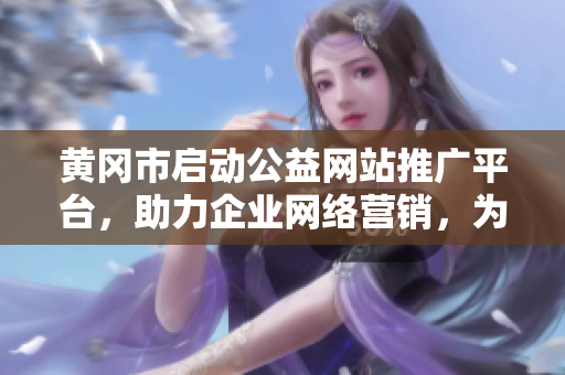 黄冈市启动公益网站推广平台，助力企业网络营销，为加强区域经济发展贡献力量