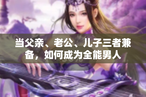 当父亲、老公、儿子三者兼备，如何成为全能男人