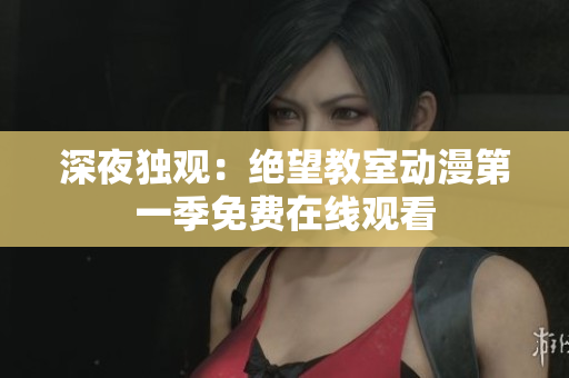 深夜独观：绝望教室动漫第一季免费在线观看