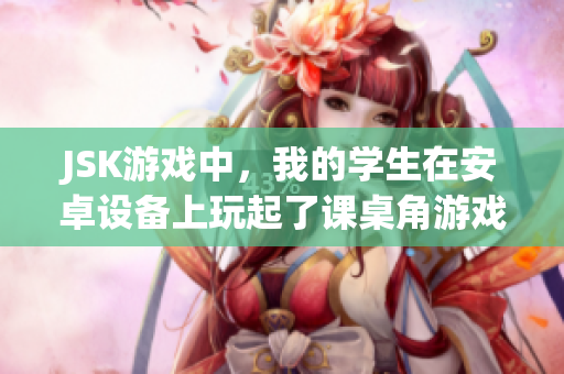 JSK游戏中，我的学生在安卓设备上玩起了课桌角游戏，让他们天马行空，尽情享受游戏乐趣
