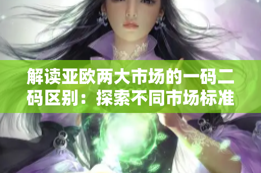 解读亚欧两大市场的一码二码区别：探索不同市场标准下的商业竞争优势