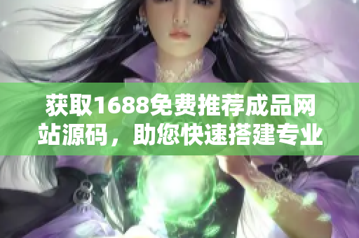 获取1688免费推荐成品网站源码，助您快速搭建专业推广平台