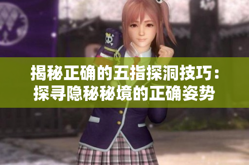 揭秘正确的五指探洞技巧：探寻隐秘秘境的正确姿势