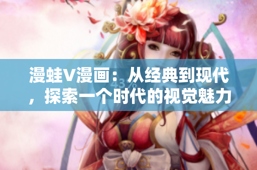 漫蛙V漫画：从经典到现代，探索一个时代的视觉魅力