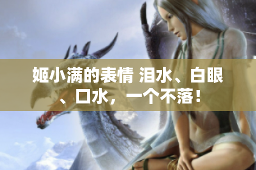 姬小满的表情 泪水、白眼、口水，一个不落！
