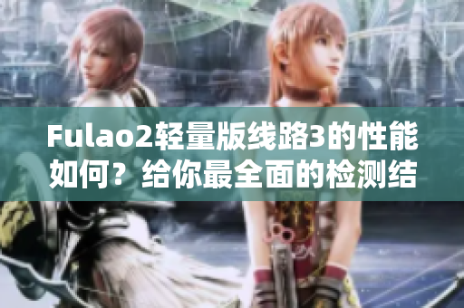 Fulao2轻量版线路3的性能如何？给你最全面的检测结果