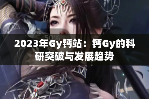 2023年Gy钙站：钙Gy的科研突破与发展趋势