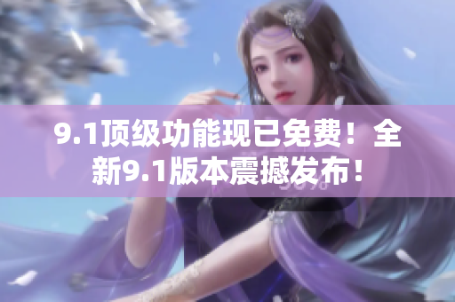 9.1顶级功能现已免费！全新9.1版本震撼发布！