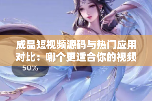 成品短视频源码与热门应用对比：哪个更适合你的视频创作需求？