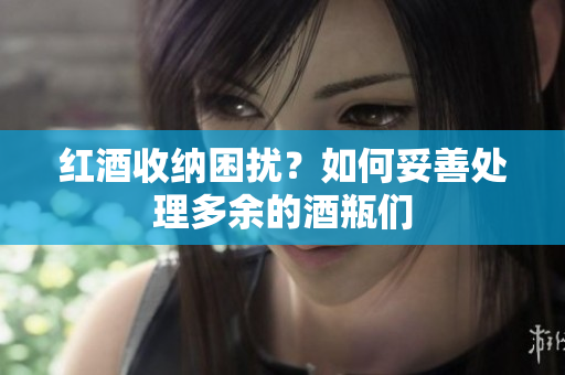 红酒收纳困扰？如何妥善处理多余的酒瓶们