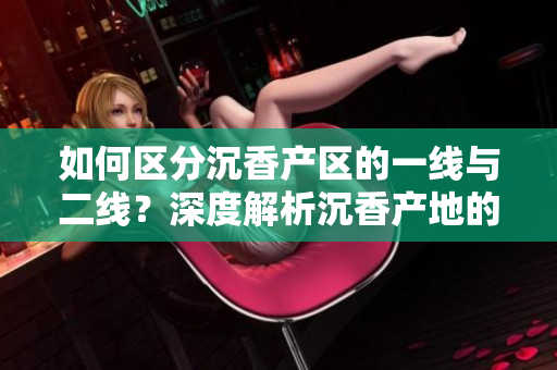 如何区分沉香产区的一线与二线？深度解析沉香产地的品质差异