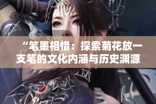 “笔墨相惜：探索菊花放一支笔的文化内涵与历史渊源”