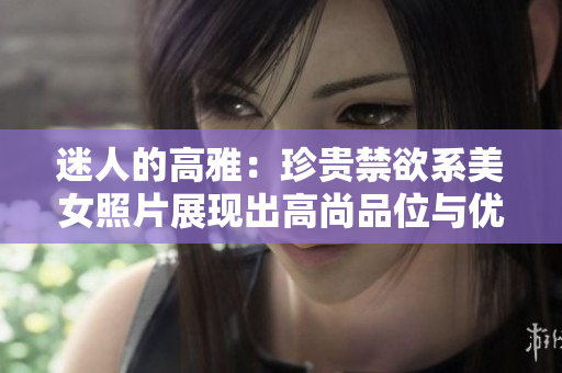 迷人的高雅：珍贵禁欲系美女照片展现出高尚品位与优雅魅力